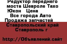 Редуктор переднего моста Шевроле Тахо/Юкон › Цена ­ 35 000 - Все города Авто » Продажа запчастей   . Ставропольский край,Ставрополь г.